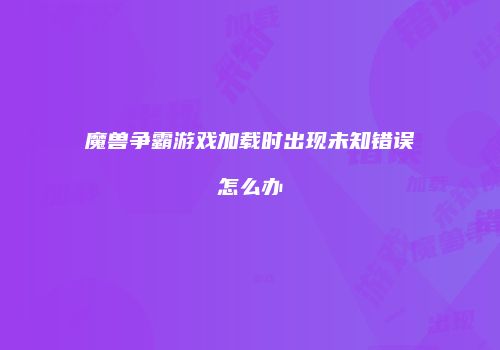 魔兽争霸游戏加载时出现未知错误怎么办