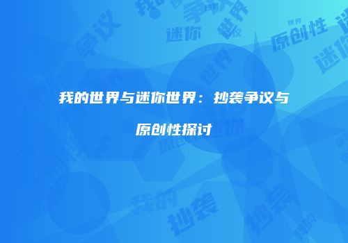 我的世界与迷你世界：抄袭争议与原创性探讨