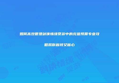 如何高效管理剑侠情缘页游中的充值预算专业攻略帮你省钱又省心