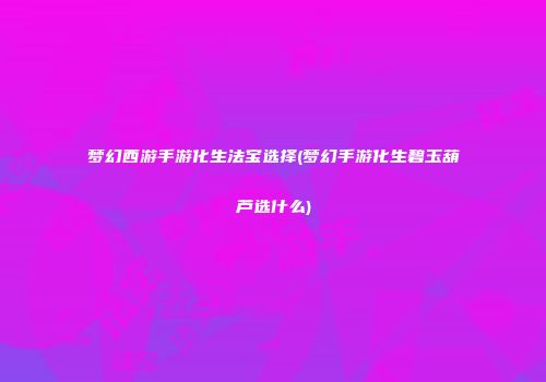 梦幻西游手游化生法宝选择(梦幻手游化生碧玉葫芦选什么)