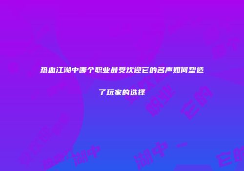 热血江湖中哪个职业最受欢迎它的名声如何塑造了玩家的选择