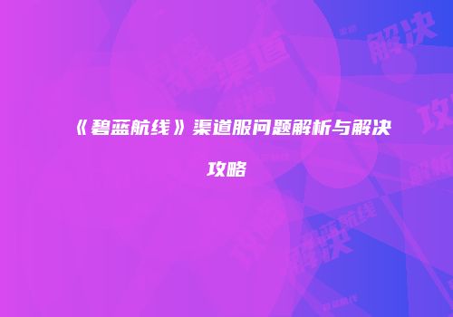 《碧蓝航线》渠道服问题解析与解决攻略