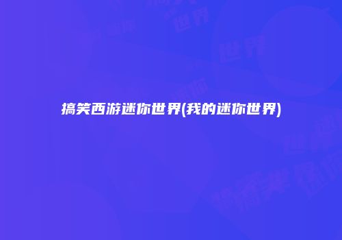 搞笑西游迷你世界(我的迷你世界)