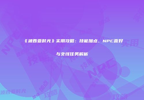 《波西亚时光》实用攻略：技能加点、NPC喜好与支线任务解析