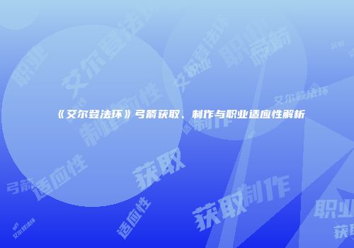《艾尔登法环》弓箭获取、制作与职业适应性解析