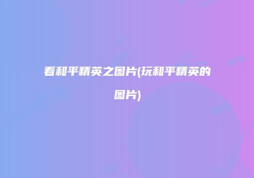 看和平精英之图片(玩和平精英的图片)