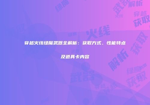穿越火线绿魔武器全解析：获取方式、性能特点及道具卡内容