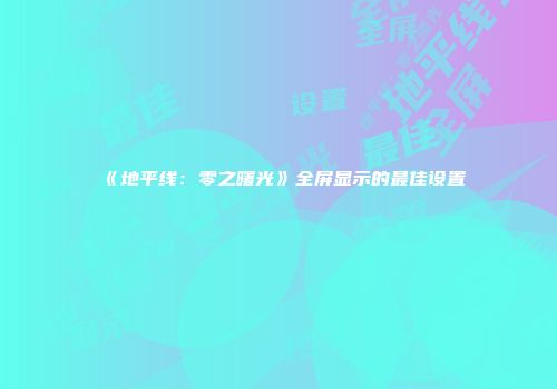 《地平线：零之曙光》全屏显示的最佳设置