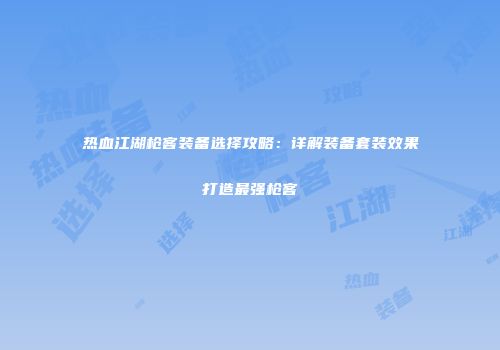 热血江湖枪客装备选择攻略：详解装备套装效果打造最强枪客