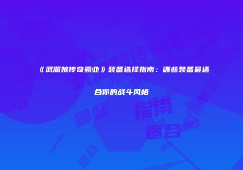 《武湄娘传奇霸业》装备选择指南：哪些装备最适合你的战斗风格