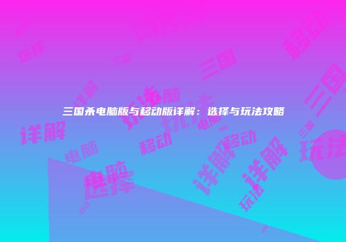 三国杀电脑版与移动版详解：选择与玩法攻略