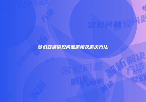 梦幻西游常见问题解析及解决方法