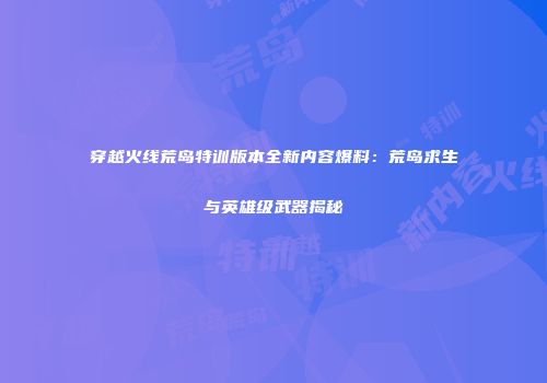 穿越火线荒岛特训版本全新内容爆料：荒岛求生与英雄级武器揭秘