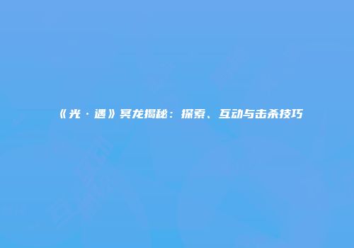 《光·遇》冥龙揭秘：探索、互动与击杀技巧