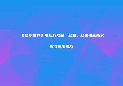 《迷你世界》电能线攻略：蓝色、红色电能线获取与使用技巧