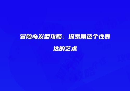 冒险岛发型攻略：探索角色个性表达的艺术