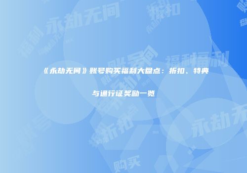 《永劫无间》账号购买福利大盘点：折扣、特典与通行证奖励一览