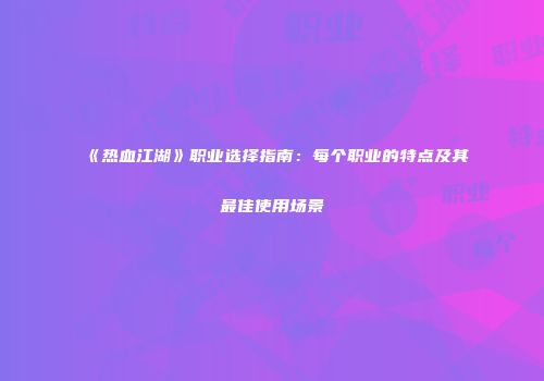《热血江湖》职业选择指南：每个职业的特点及其最佳使用场景