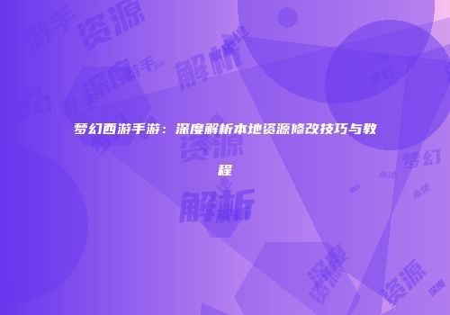 梦幻西游手游：深度解析本地资源修改技巧与教程