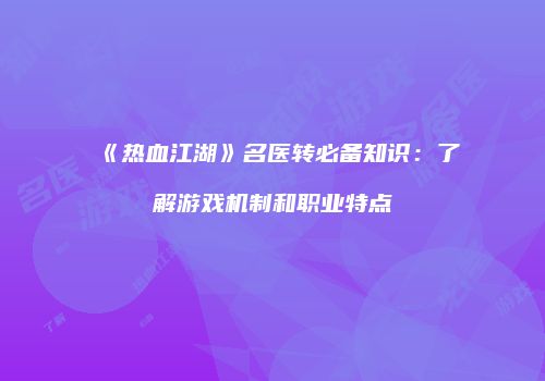 《热血江湖》名医转必备知识：了解游戏机制和职业特点