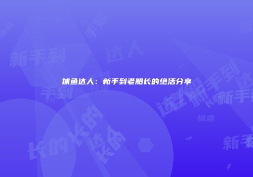 捕鱼达人：新手到老船长的绝活分享
