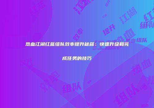 热血江湖红蓝组队效率提升秘籍：快速升级和完成任务的技巧