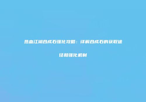 热血江湖合成石强化攻略：详解合成石的获取途径和强化机制