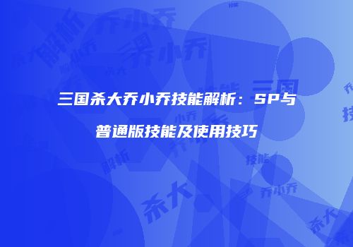三国杀大乔小乔技能解析：SP与普通版技能及使用技巧