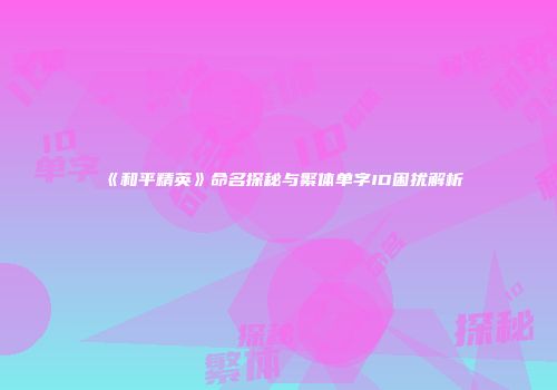 《和平精英》命名探秘与繁体单字ID困扰解析