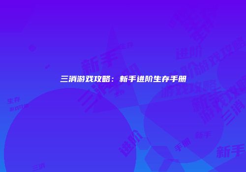 三消游戏攻略：新手进阶生存手册