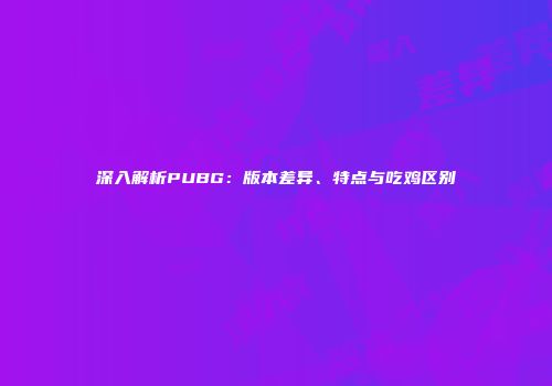 深入解析PUBG：版本差异、特点与吃鸡区别