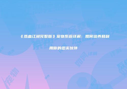 《热血江湖完整版》宠物系统详解:如何培养和利用你的忠实伙伴