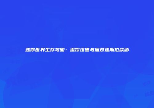 迷你世界生存攻略：追踪怪兽与应对迷斯拉威胁