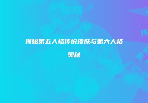 揭秘第五人格传说皮肤与第六人格奥秘