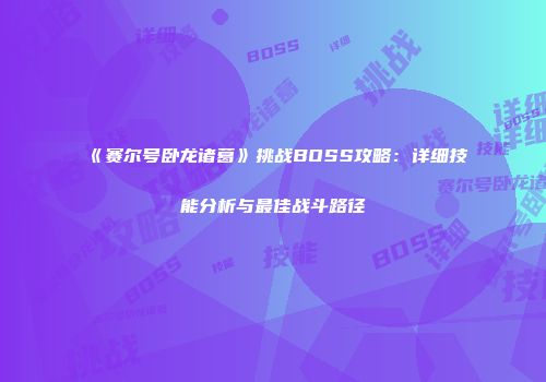 《赛尔号卧龙诸葛》挑战BOSS攻略：详细技能分析与最佳战斗路径