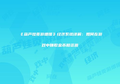 《葫芦娃页游增援》经济系统详解：如何在游戏中赚取金币和资源
