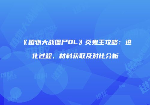 《植物大战僵尸OL》炎鬼王攻略：进化过程、材料获取及对比分析