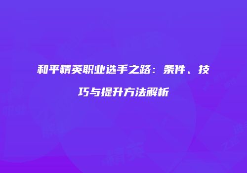 和平精英职业选手之路：条件、技巧与提升方法解析