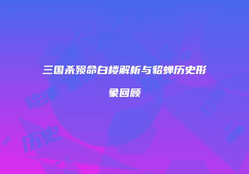 三国杀殒命白楼解析与貂蝉历史形象回顾