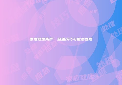 家庭健康防护：自查技巧与应急处理