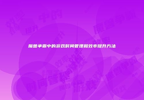 魔兽争霸中的游戏时间管理和效率提升方法