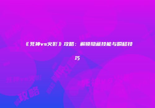 《死神vs火影》攻略：解锁隐藏技能与瞬移技巧