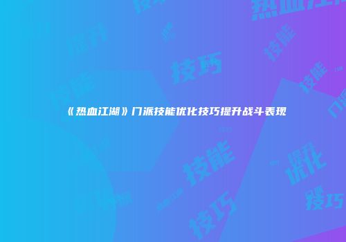 《热血江湖》门派技能优化技巧提升战斗表现
