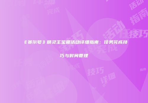 《赛尔号》精灵王宝箱活动详细指南：任务完成技巧与时间管理