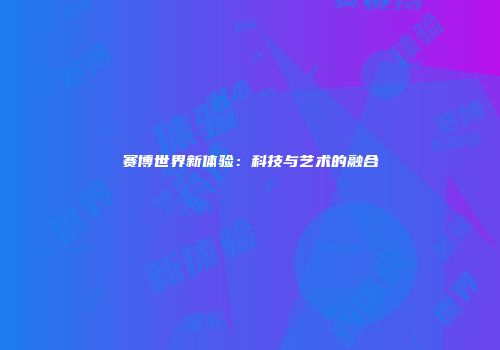 赛博世界新体验：科技与艺术的融合