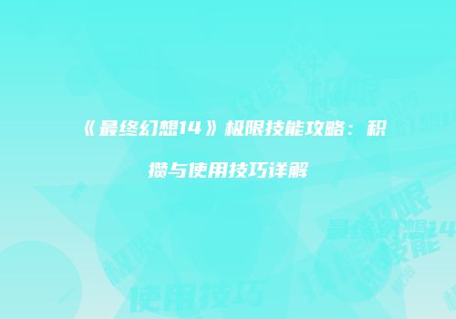 《最终幻想14》极限技能攻略：积攒与使用技巧详解