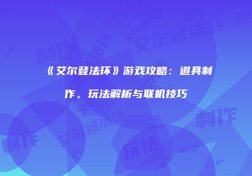 《艾尔登法环》游戏攻略：道具制作、玩法解析与联机技巧