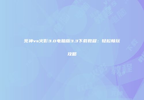 死神vs火影3.0电脑版3.3下载教程：轻松畅玩攻略