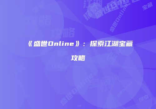 《盛世Online》：探索江湖宝藏攻略