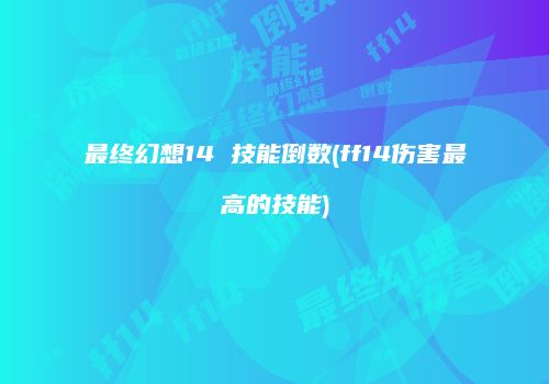 最终幻想14 技能倒数(ff14伤害最高的技能)